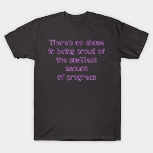 There's no shame  in being proud of  the smallest amount  of progress T-Shirt